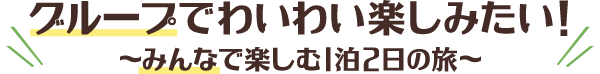 グループでわいわい楽しみたい！～みんなで楽しむ1泊2日の旅～