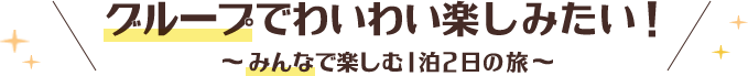 グループでわいわい楽しみたい！みんなで楽しむ1泊2日の旅