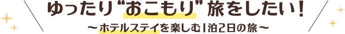 ゆったりおこもり旅をしたい！ホテルステイを楽しむ1泊2日の旅